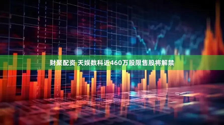 财聚配资 天娱数科近460万股限售股将解禁