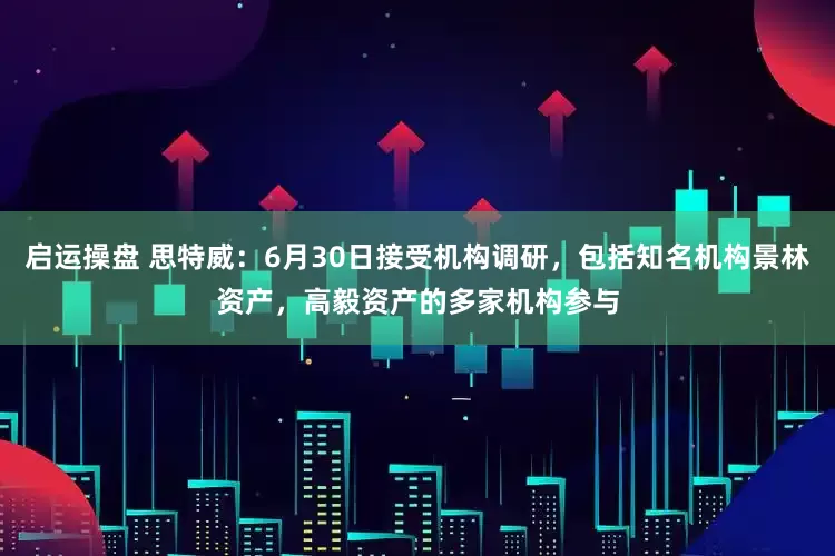 启运操盘 思特威：6月30日接受机构调研，包括知名机构景林资产，高毅资产的多家机构参与