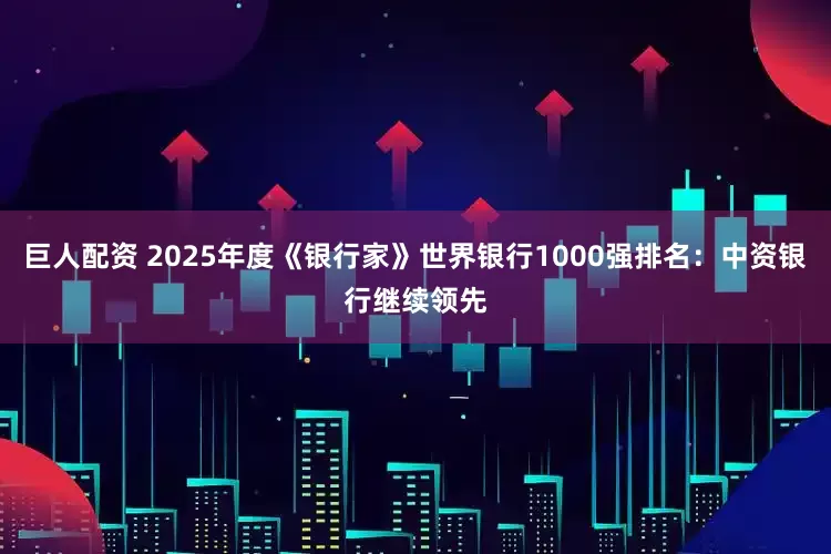 巨人配资 2025年度《银行家》世界银行1000强排名：中资银行继续领先