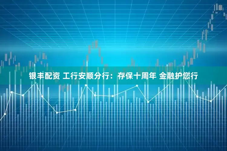 银丰配资 工行安顺分行：存保十周年 金融护您行