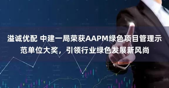 溢诚优配 中建一局荣获AAPM绿色项目管理示范单位大奖，引领行业绿色发展新风尚