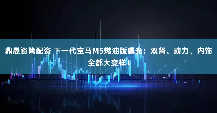 鼎晟资管配资 下一代宝马M5燃油版曝光：双肾、动力、内饰全都大变样！