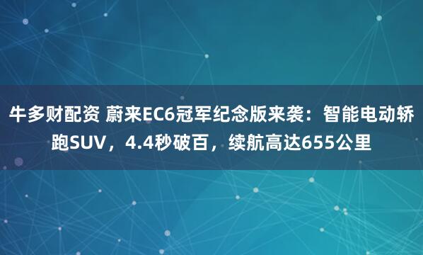 牛多财配资 蔚来EC6冠军纪念版来袭：智能电动轿跑SUV，4.4秒破百，续航高达655公里