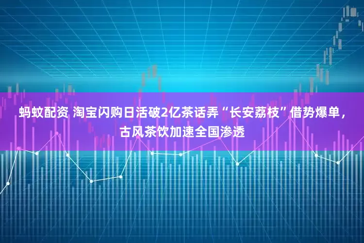 蚂蚊配资 淘宝闪购日活破2亿茶话弄“长安荔枝”借势爆单，古风茶饮加速全国渗透