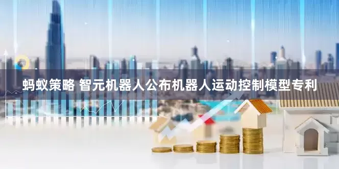 蚂蚁策略 智元机器人公布机器人运动控制模型专利