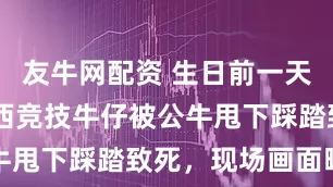 友牛网配资 生日前一天，20岁巴西竞技牛仔被公牛甩下踩踏致死，现场画面曝光