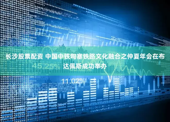 长沙股票配资 中国中铁匈塞铁路文化融合之仲夏年会在布达佩斯成功举办