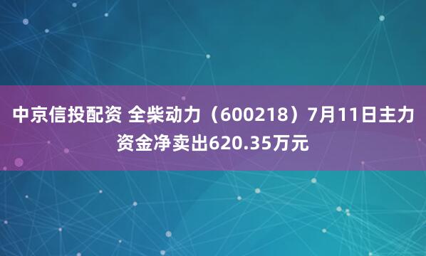 中京信投配资 全柴动力（600218）7月11日主力资金净卖出620.35万元