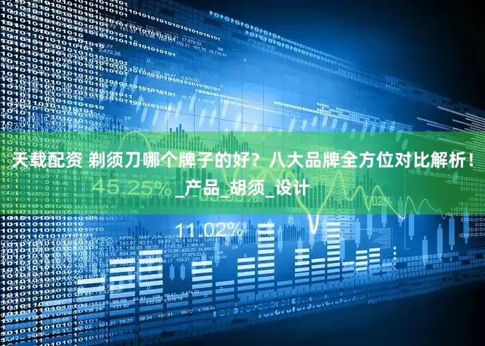 天载配资 剃须刀哪个牌子的好？八大品牌全方位对比解析！_产品_胡须_设计