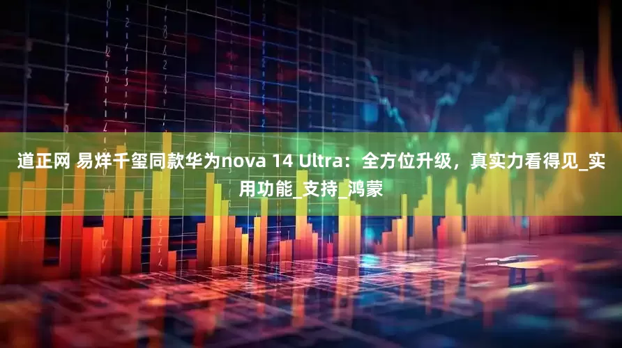 道正网 易烊千玺同款华为nova 14 Ultra：全方位升级，真实力看得见_实用功能_支持_鸿蒙