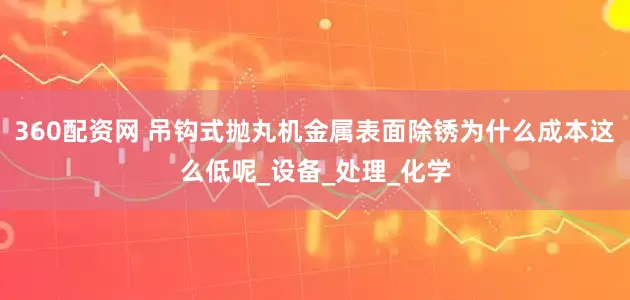 360配资网 吊钩式抛丸机金属表面除锈为什么成本这么低呢_设备_处理_化学