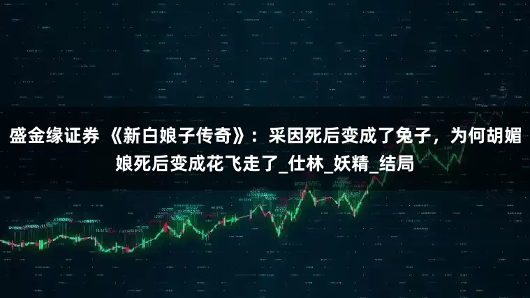 盛金缘证券 《新白娘子传奇》：采因死后变成了兔子，为何胡媚娘死后变成花飞走了_仕林_妖精_结局