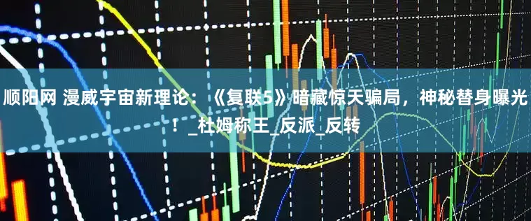 顺阳网 漫威宇宙新理论：《复联5》暗藏惊天骗局，神秘替身曝光！_杜姆称王_反派_反转