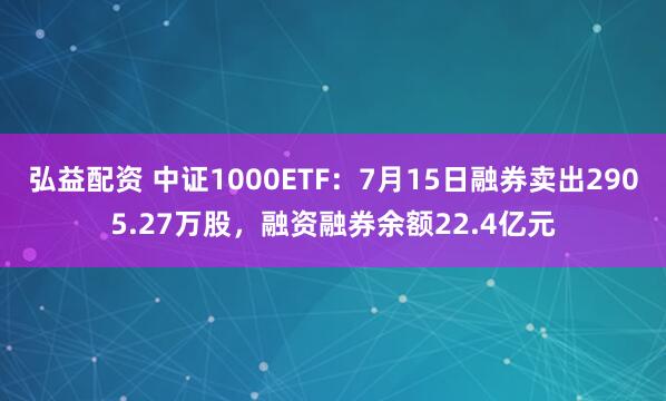 弘益配资 中证1000ETF：7月15日融券卖出2905.27万股，融资融券余额22.4亿元