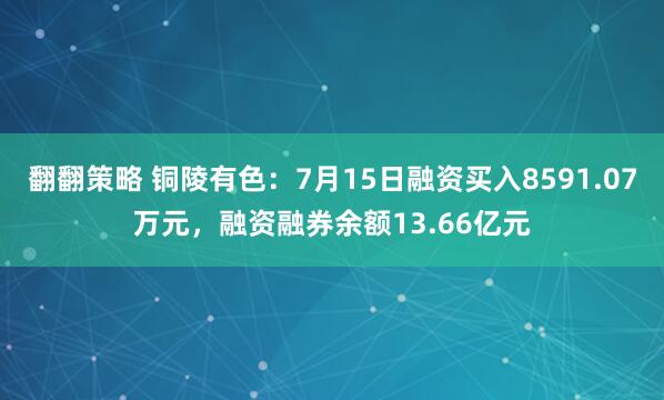 翻翻策略 铜陵有色：7月15日融资买入8591.07万元，融资融券余额13.66亿元