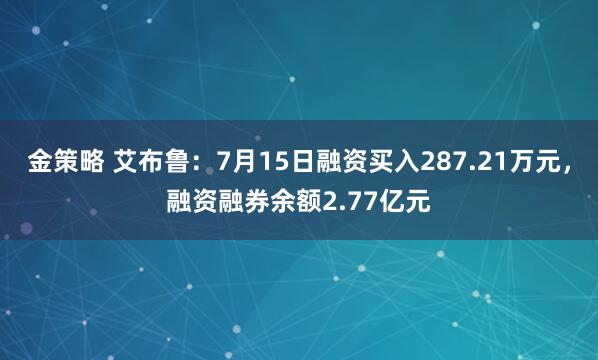 金策略 艾布鲁：7月15日融资买入287.21万元，融资融券余额2.77亿元