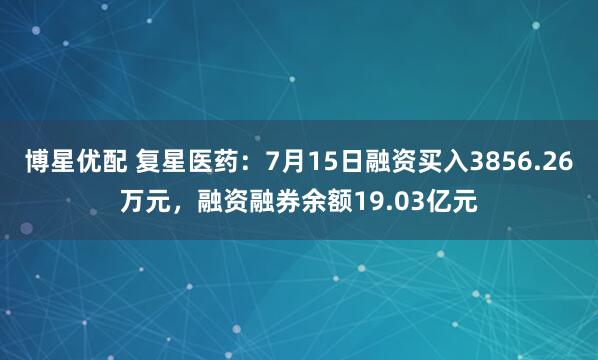 博星优配 复星医药：7月15日融资买入3856.26万元，融资融券余额19.03亿元