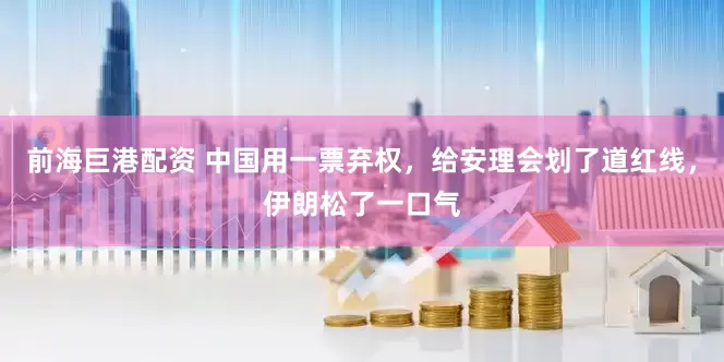 前海巨港配资 中国用一票弃权，给安理会划了道红线，伊朗松了一口气