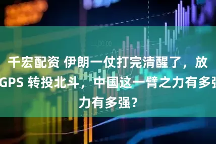 千宏配资 伊朗一仗打完清醒了，放弃GPS 转投北斗，中国这一臂之力有多强？