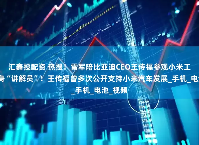 汇鑫投配资 热搜！雷军陪比亚迪CEO王传福参观小米工厂，化身“讲解员”！王传福曾多次公开支持小米汽车发展_手机_电池_视频