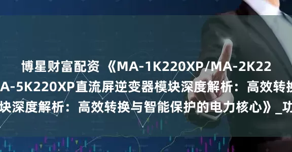 博星财富配资 《MA-1K220XP/MA-2K220XP/MA-3K220XP/MA-5K220XP直流屏逆变器模块深度解析：高效转换与智能保护的电力核心》_功能_支持_输出
