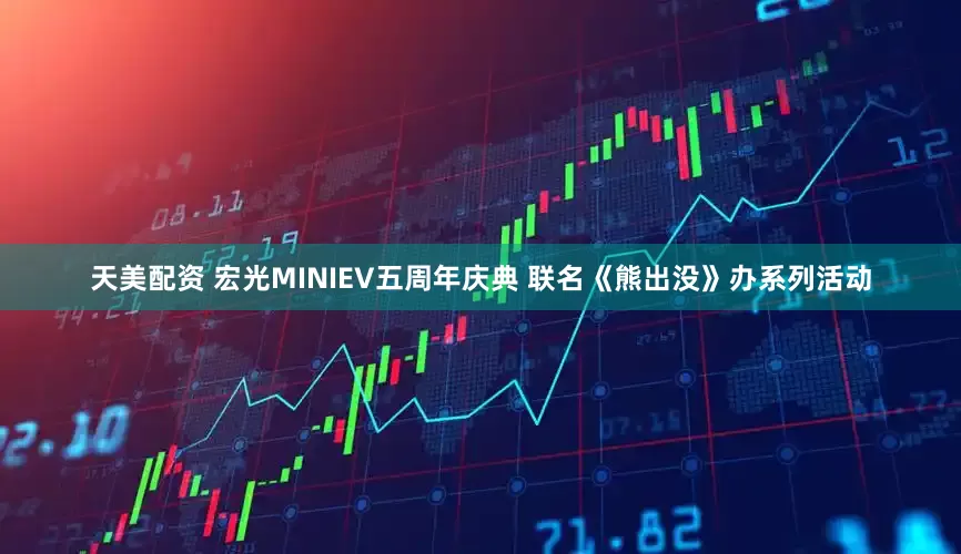 天美配资 宏光MINIEV五周年庆典 联名《熊出没》办系列活动