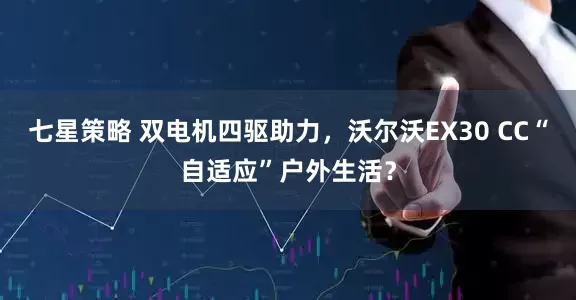 七星策略 双电机四驱助力，沃尔沃EX30 CC“自适应”户外生活？