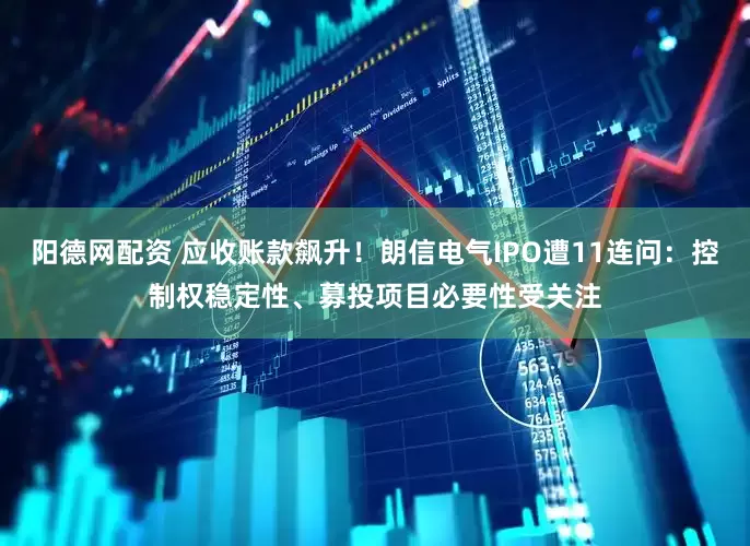 阳德网配资 应收账款飙升！朗信电气IPO遭11连问：控制权稳定性、募投项目必要性受关注