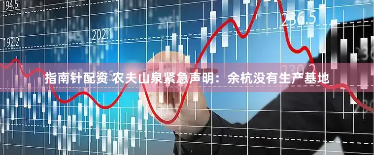 指南针配资 农夫山泉紧急声明：余杭没有生产基地