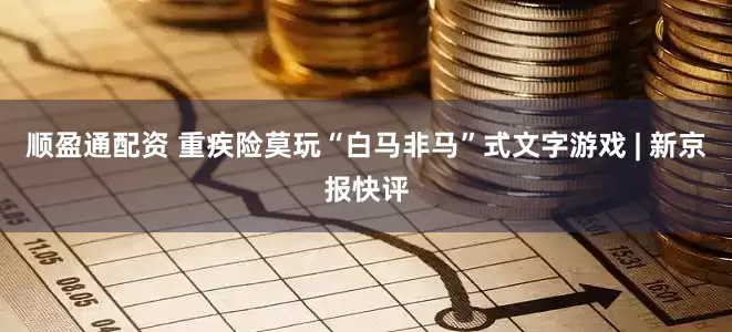 顺盈通配资 重疾险莫玩“白马非马”式文字游戏 | 新京报快评