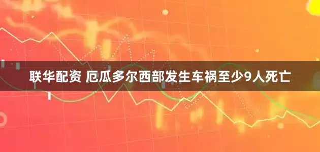 联华配资 厄瓜多尔西部发生车祸至少9人死亡