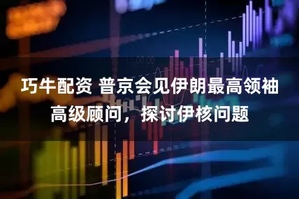 巧牛配资 普京会见伊朗最高领袖高级顾问，探讨伊核问题