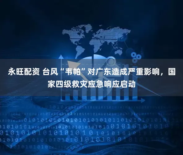 永旺配资 台风“韦帕”对广东造成严重影响，国家四级救灾应急响应启动