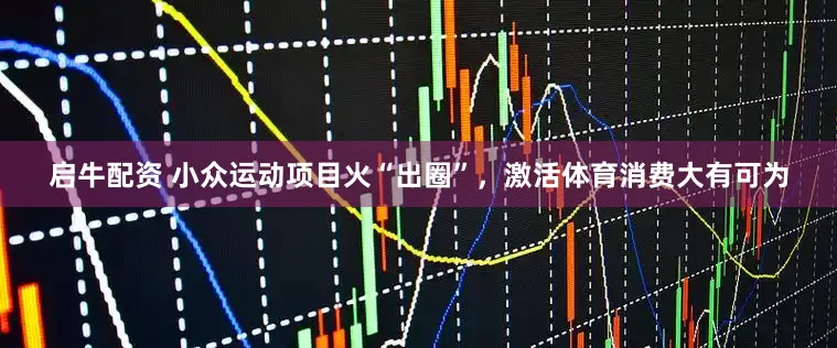 启牛配资 小众运动项目火“出圈”，激活体育消费大有可为
