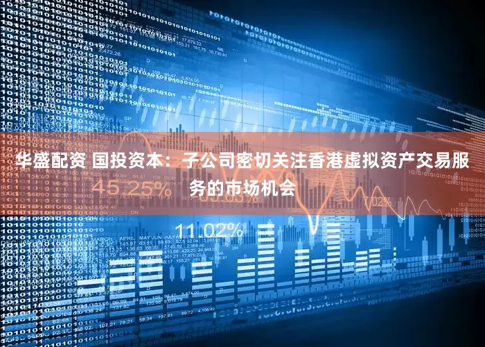 华盛配资 国投资本：子公司密切关注香港虚拟资产交易服务的市场机会