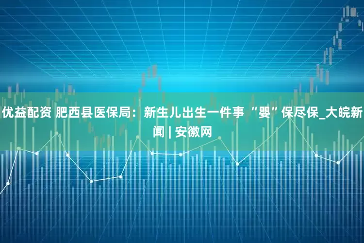 优益配资 肥西县医保局：新生儿出生一件事 “婴”保尽保_大皖新闻 | 安徽网