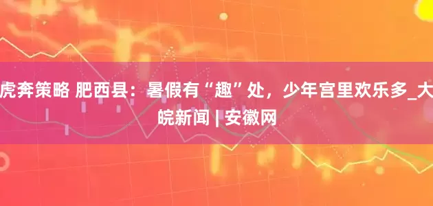 虎奔策略 肥西县：暑假有“趣”处，少年宫里欢乐多_大皖新闻 | 安徽网
