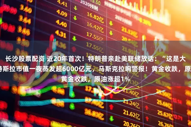 长沙股票配资 近20年首次！特朗普亲赴美联储放话：“这是大动作”！特斯拉市值一夜蒸发超6000亿元，马斯克拉响警报！黄金收跌，原油涨超1%