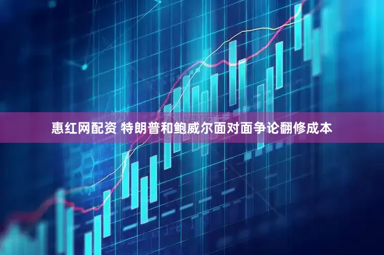惠红网配资 特朗普和鲍威尔面对面争论翻修成本