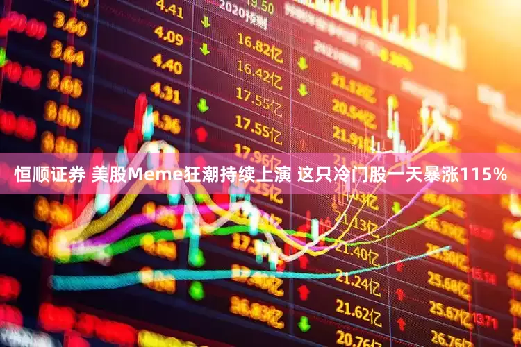 恒顺证券 美股Meme狂潮持续上演 这只冷门股一天暴涨115%