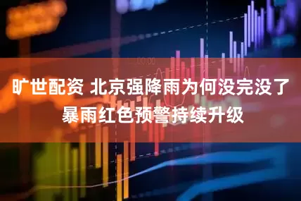 旷世配资 北京强降雨为何没完没了 暴雨红色预警持续升级