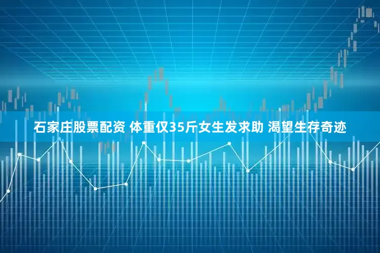 石家庄股票配资 体重仅35斤女生发求助 渴望生存奇迹