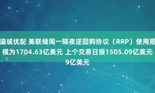 溢诚优配 美联储周一隔夜逆回购协议（RRP）使用规模为1704.63亿美元 上个交易日报1505.09亿美元