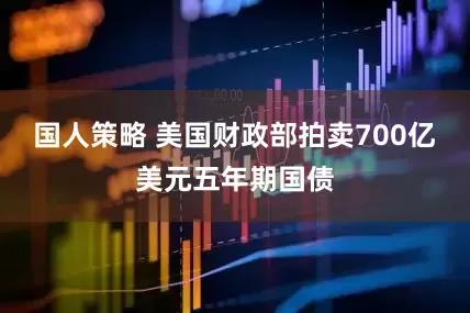 国人策略 美国财政部拍卖700亿美元五年期国债