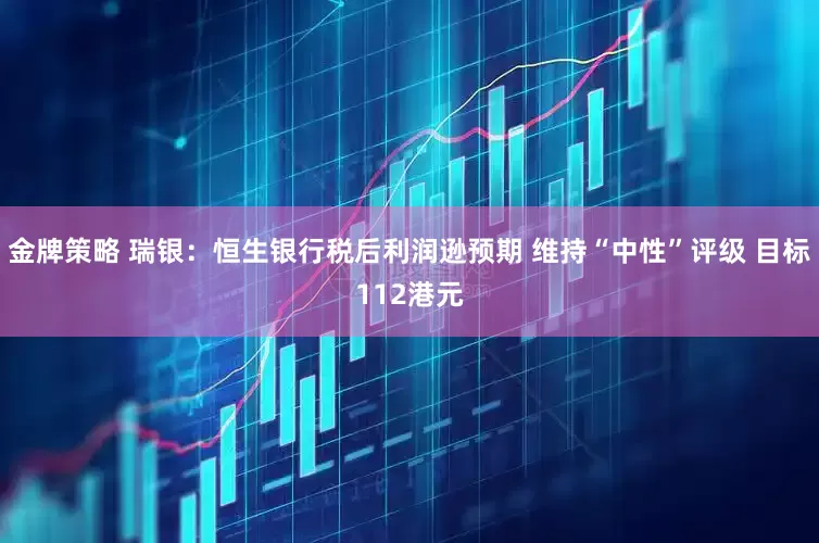 金牌策略 瑞银：恒生银行税后利润逊预期 维持“中性”评级 目标112港元