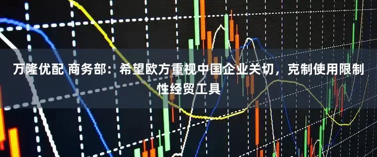 万隆优配 商务部：希望欧方重视中国企业关切，克制使用限制性经贸工具