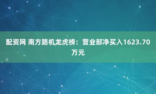 配资网 南方路机龙虎榜：营业部净买入1623.70万元