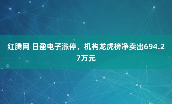 红腾网 日盈电子涨停，机构龙虎榜净卖出694.27万元