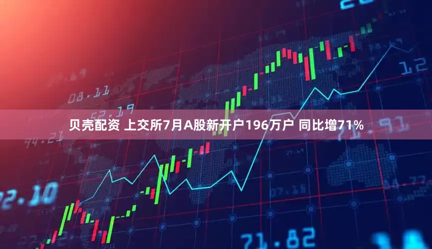 贝壳配资 上交所7月A股新开户196万户 同比增71%