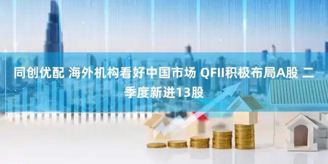 同创优配 海外机构看好中国市场 QFII积极布局A股 二季度新进13股